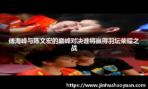 1xBET傅海峰与陈文宏的巅峰对决谁将赢得羽坛荣耀之战